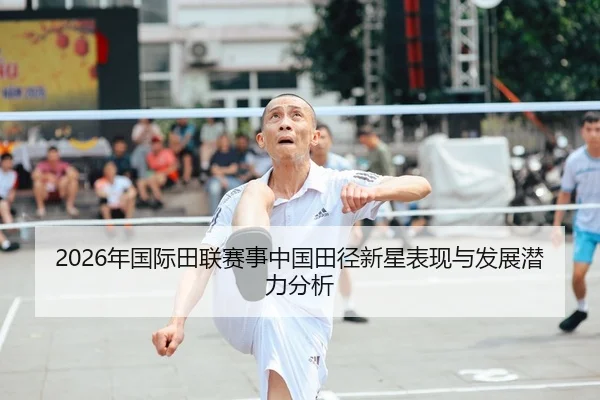 2026年国际田联赛事中国田径新星表现与发展潜力分析