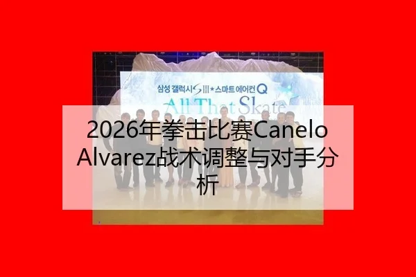2026年拳击比赛Canelo Alvarez战术调整与对手分析