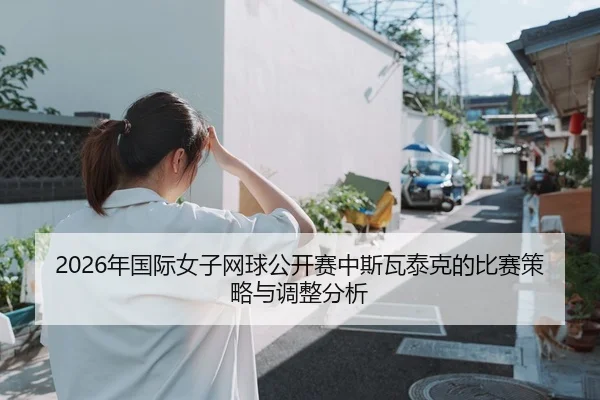 2026年国际女子网球公开赛中斯瓦泰克的比赛策略与调整分析