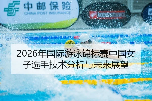 2026年国际游泳锦标赛中国女子选手技术分析与未来展望