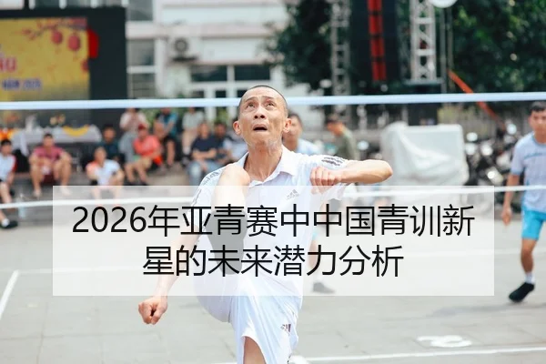 2026年亚青赛中中国青训新星的未来潜力分析