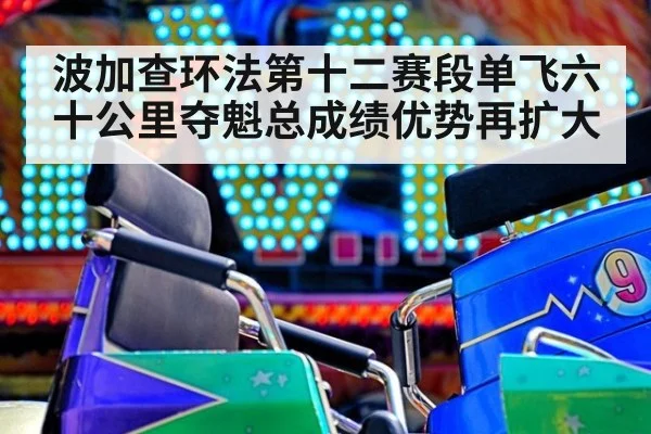 波加查环法第十二赛段单飞六十公里夺魁总成绩优势再扩大