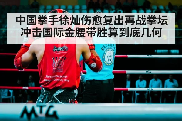 中国拳手徐灿伤愈复出再战拳坛冲击国际金腰带胜算到底几何