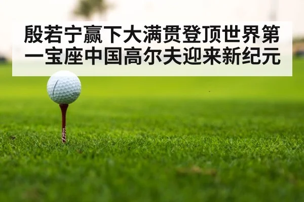 殷若宁赢下大满贯登顶世界第一宝座中国高尔夫迎来新纪元