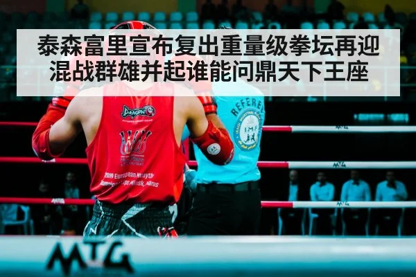 泰森富里宣布复出重量级拳坛再迎混战群雄并起谁能问鼎天下王座