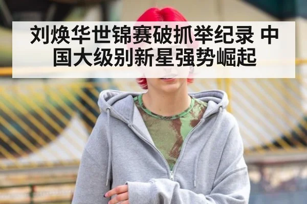 刘焕华世锦赛破抓举纪录 中国大级别新星强势崛起
